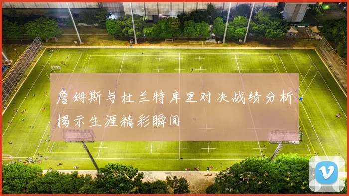 詹姆斯与杜兰特库里对决战绩分析揭示生涯精彩瞬间