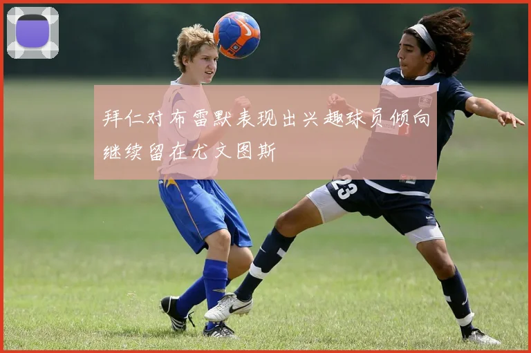 拜仁对布雷默表现出兴趣球员倾向继续留在尤文图斯