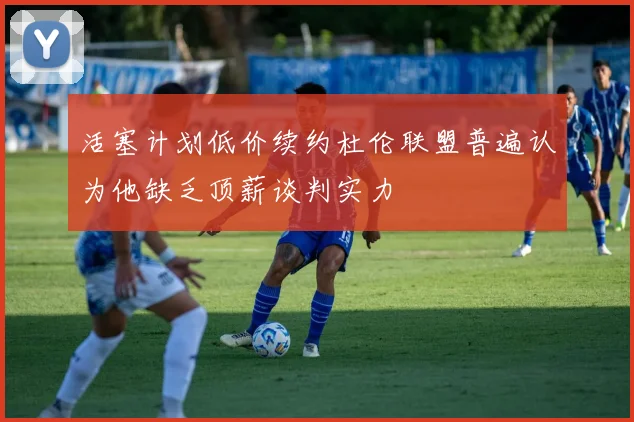 活塞计划低价续约杜伦联盟普遍认为他缺乏顶薪谈判实力