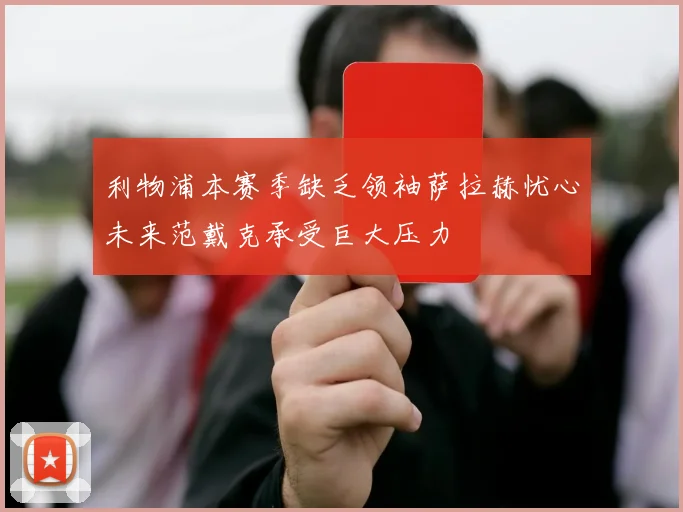 利物浦本赛季缺乏领袖萨拉赫忧心未来范戴克承受巨大压力
