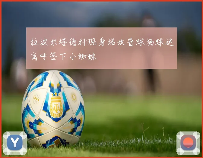 拉波尔塔德科现身诺坎普球场球迷高呼签下小蜘蛛