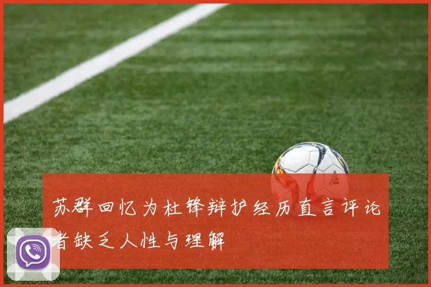 苏群回忆为杜锋辩护经历直言评论者缺乏人性与理解
