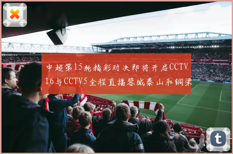 中超第15轮精彩对决即将开启CCTV16与CCTV5全程直播蓉城泰山和铜梁龙国安赛事