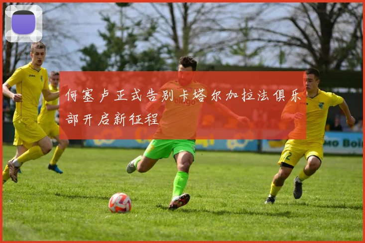何塞卢正式告别卡塔尔加拉法俱乐部开启新征程
