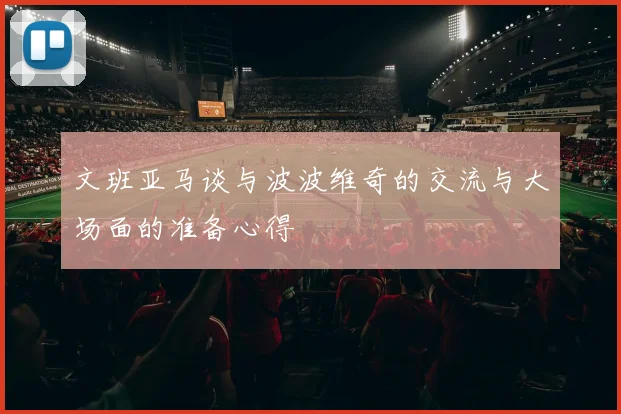 文班亚马谈与波波维奇的交流与大场面的准备心得