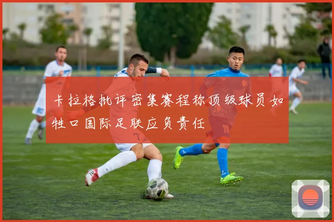 卡拉格批评密集赛程称顶级球员如牲口国际足联应负责任