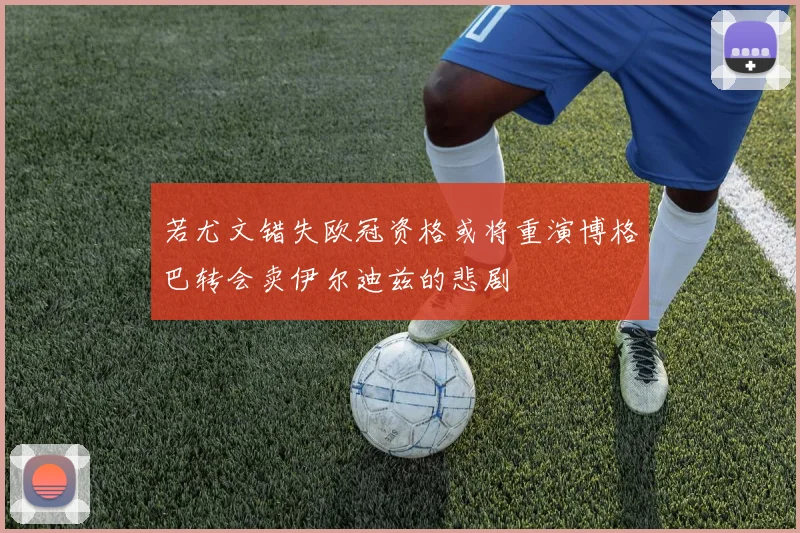 若尤文错失欧冠资格或将重演博格巴转会卖伊尔迪兹的悲剧