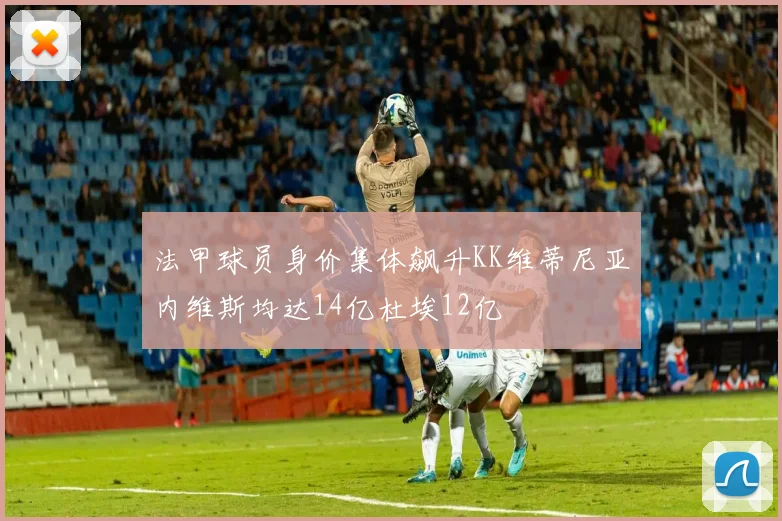 法甲球员身价集体飙升KK维蒂尼亚内维斯均达14亿杜埃12亿