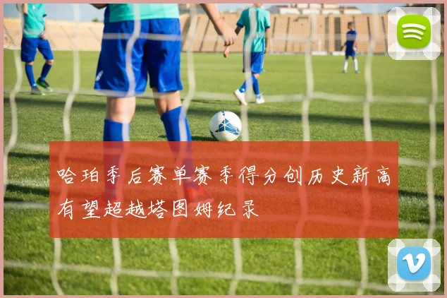 哈珀季后赛单赛季得分创历史新高有望超越塔图姆纪录