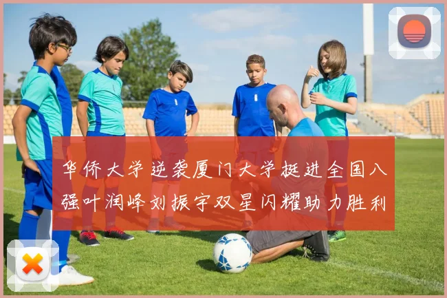 华侨大学逆袭厦门大学挺进全国八强叶润峰刘振宇双星闪耀助力胜利