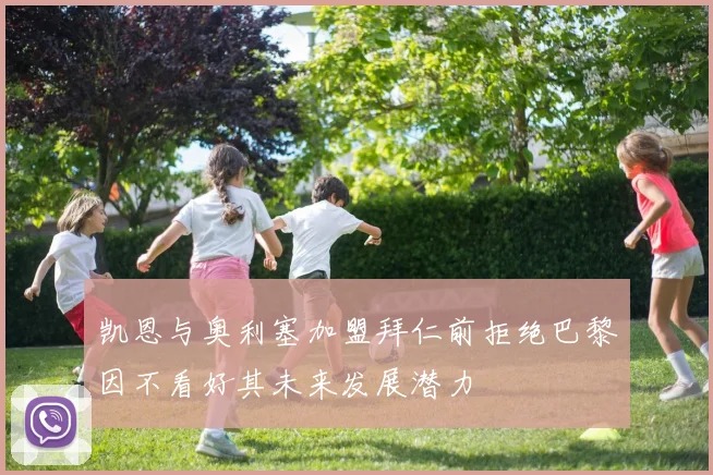 凯恩与奥利塞加盟拜仁前拒绝巴黎因不看好其未来发展潜力
