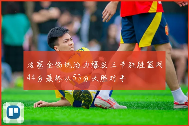 活塞全场统治力爆发三节狂胜篮网44分最终以53分大胜对手