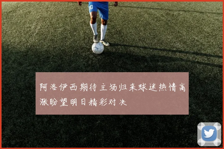 阿洛伊西期待主场归来球迷热情高涨盼望明日精彩对决