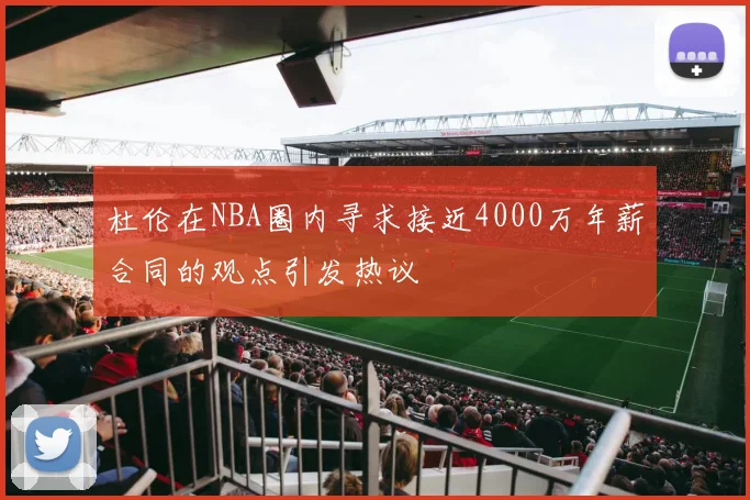 杜伦在NBA圈内寻求接近4000万年薪合同的观点引发热议