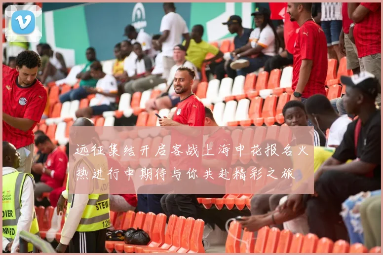 远征集结开启客战上海申花报名火热进行中期待与你共赴精彩之旅