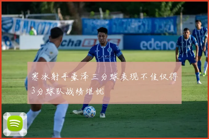 寒冰射手豪泽三分球表现不佳仅得3分球队战绩堪忧