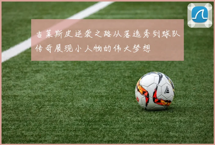 吉莱斯皮逆袭之路从落选秀到球队传奇展现小人物的伟大梦想