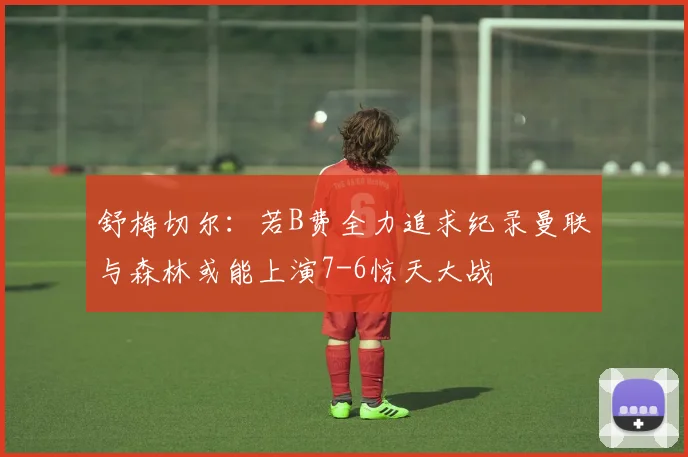 舒梅切尔：若B费全力追求纪录曼联与森林或能上演7-6惊天大战