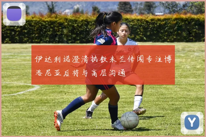 伊达利诺澄清执教米兰传闻专注博洛尼亚后将与高层沟通