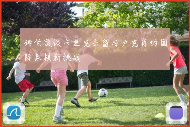 姆伯莫谈卡里克去留与卢克肖的国际象棋新挑战