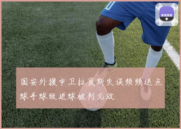 国安外援中卫拉莫斯失误频频送点球手球致进球被判无效