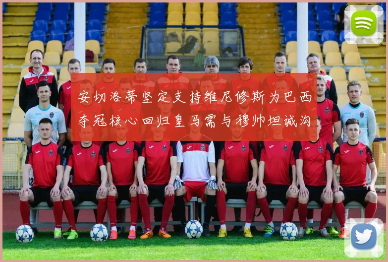 安切洛蒂坚定支持维尼修斯为巴西夺冠核心回归皇马需与穆帅坦诚沟通