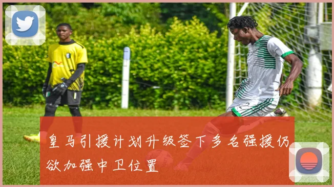 皇马引援计划升级签下多名强援仍欲加强中卫位置