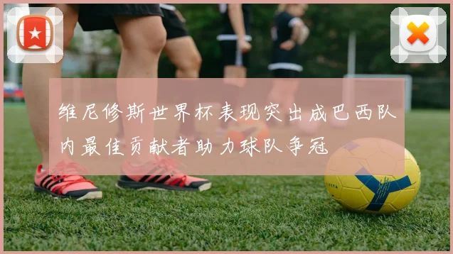 维尼修斯世界杯表现突出成巴西队内最佳贡献者助力球队争冠