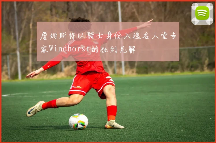 詹姆斯将以骑士身份入选名人堂专家Windhorst的独到见解