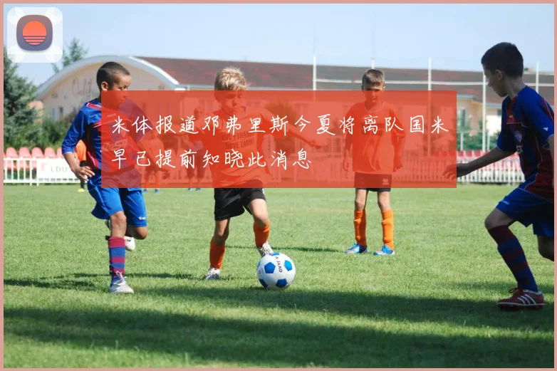 米体报道邓弗里斯今夏将离队国米早已提前知晓此消息