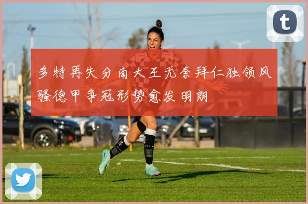 多特再失分南大王无奈拜仁独领风骚德甲争冠形势愈发明朗